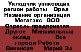 Укладчик-упаковщик(регион работы - Орел) › Название организации ­ Мегатэкс, ООО › Отрасль предприятия ­ Другое › Минимальный оклад ­ 26 000 - Все города Работа » Вакансии   . Марий Эл респ.,Йошкар-Ола г.